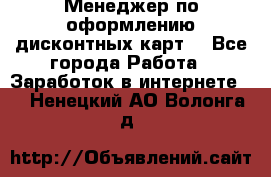 Менеджер по оформлению дисконтных карт  - Все города Работа » Заработок в интернете   . Ненецкий АО,Волонга д.
